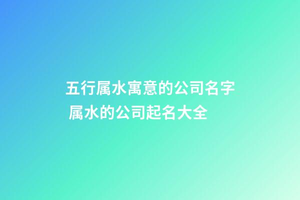 五行属水寓意的公司名字 属水的公司起名大全-第1张-公司起名-玄机派